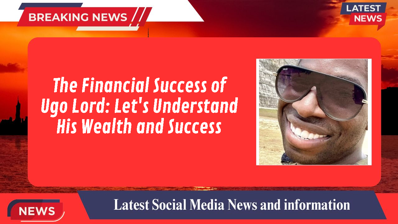 The Financial Success of Ugo Lord: Let's Understand His Wealth and Success