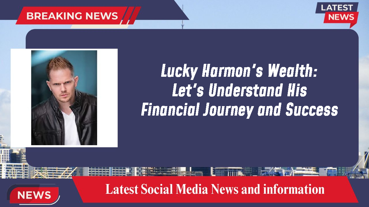 Lucky Harmon's Wealth: Let's Understand His Financial Journey and Success