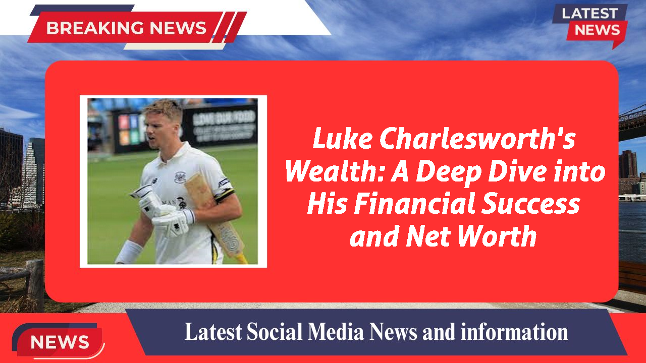 Luke Charlesworth's Wealth: A Deep Dive into His Financial Success and Net Worth