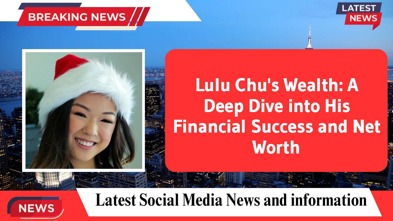 Lulu Chu's Wealth: A Deep Dive into His Financial Success and Net Worth