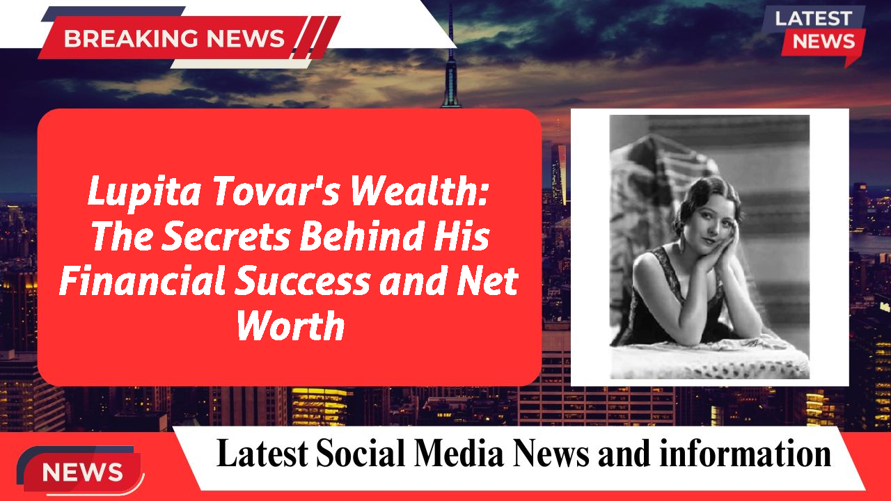 Lupita Tovar's Wealth: The Secrets Behind His Financial Success and Net Worth