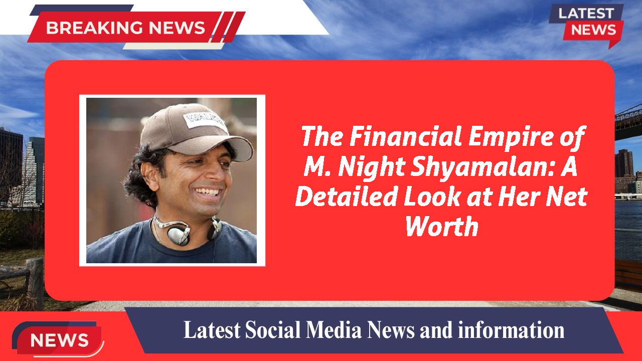 The Financial Empire of M. Night Shyamalan: A Detailed Look at Her Net Worth
