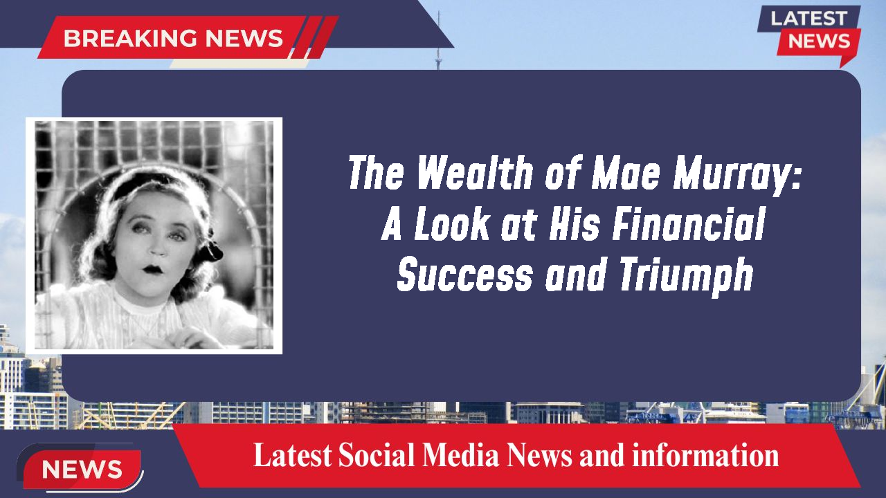 The Wealth of Mae Murray: A Look at His Financial Success and Triumph