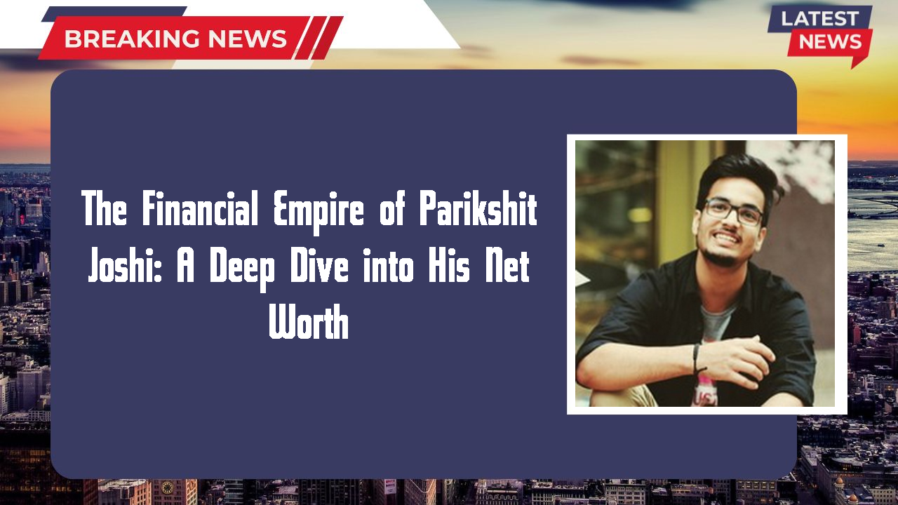 The Financial Empire of Parikshit Joshi: A Deep Dive into His Net Worth