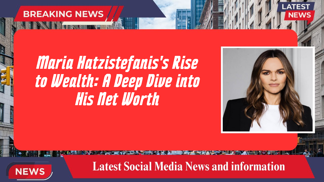 Maria Hatzistefanis's Rise to Wealth: A Deep Dive into His Net Worth