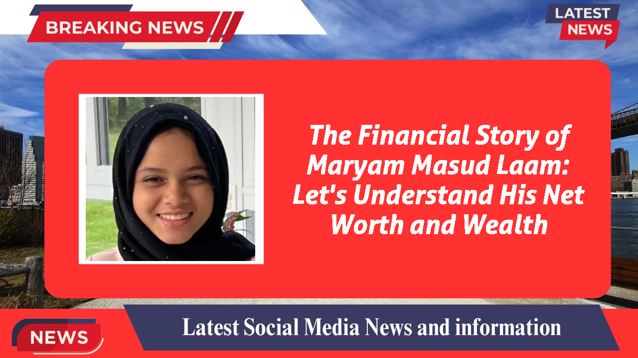 The Financial Story of Maryam Masud Laam: Let's Understand His Net Worth and Wealth