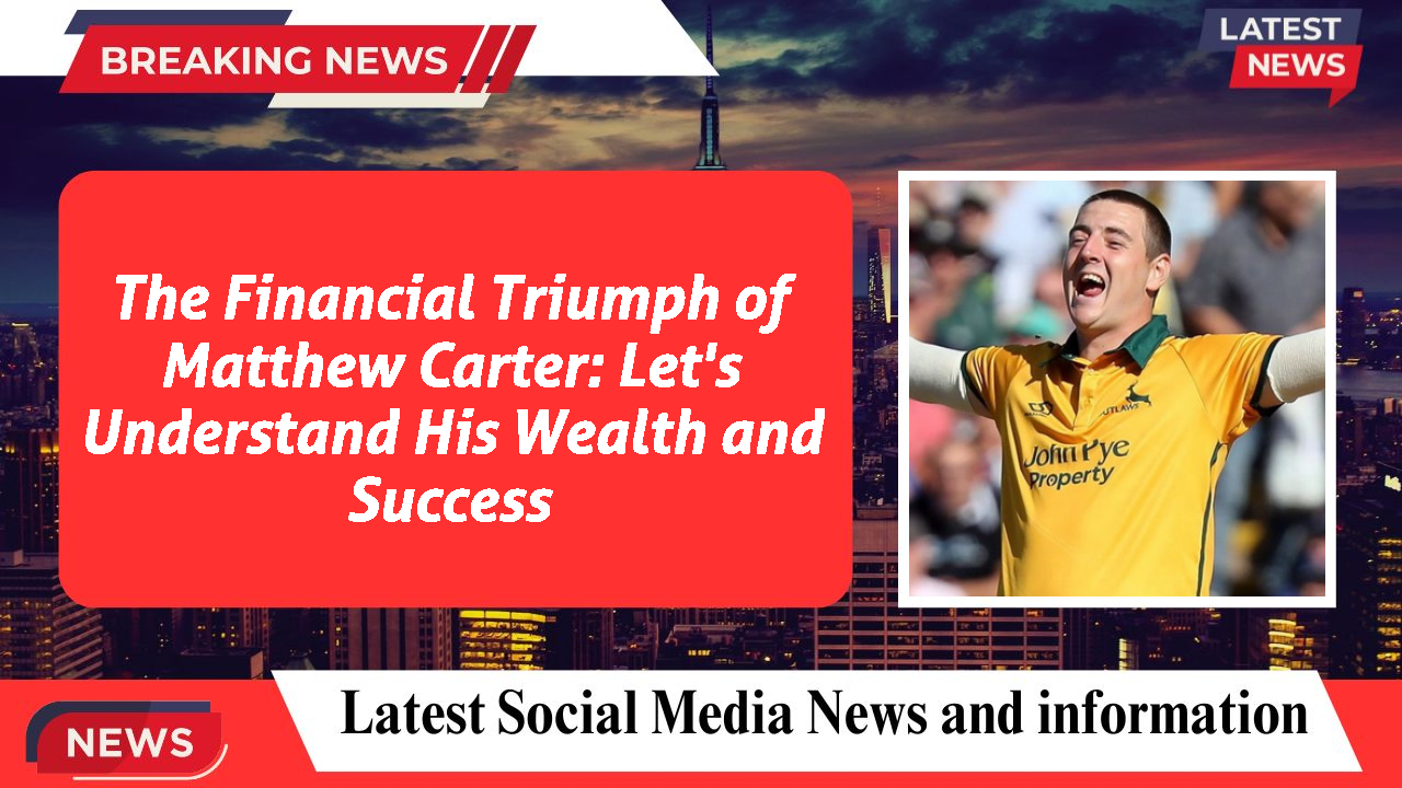 The Financial Triumph of Matthew Carter: Let's Understand His Wealth and Success