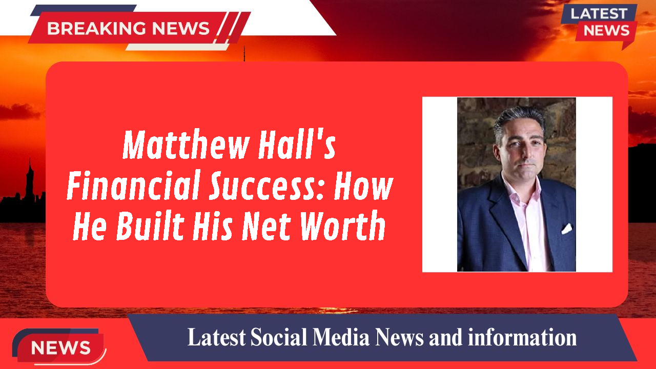 Matthew Hall's Financial Success: How He Built His Net Worth