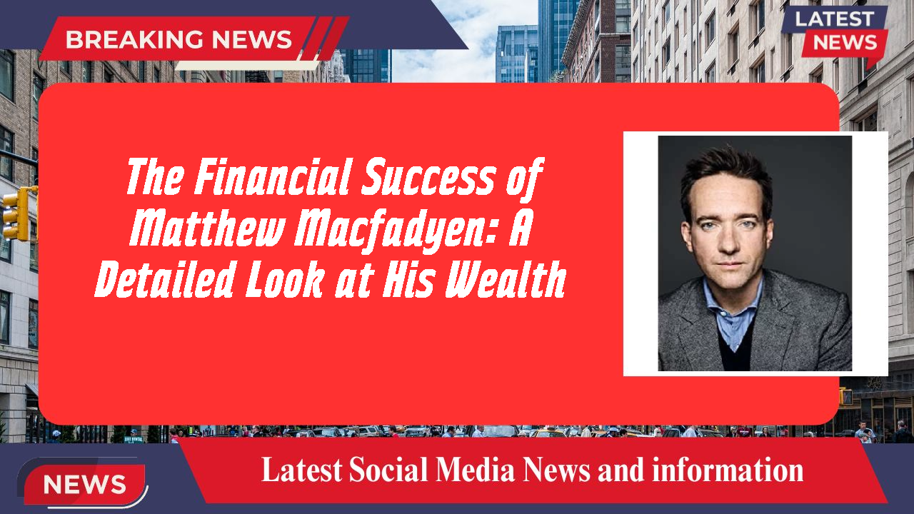 The Financial Success of Matthew Macfadyen: A Detailed Look at His Wealth