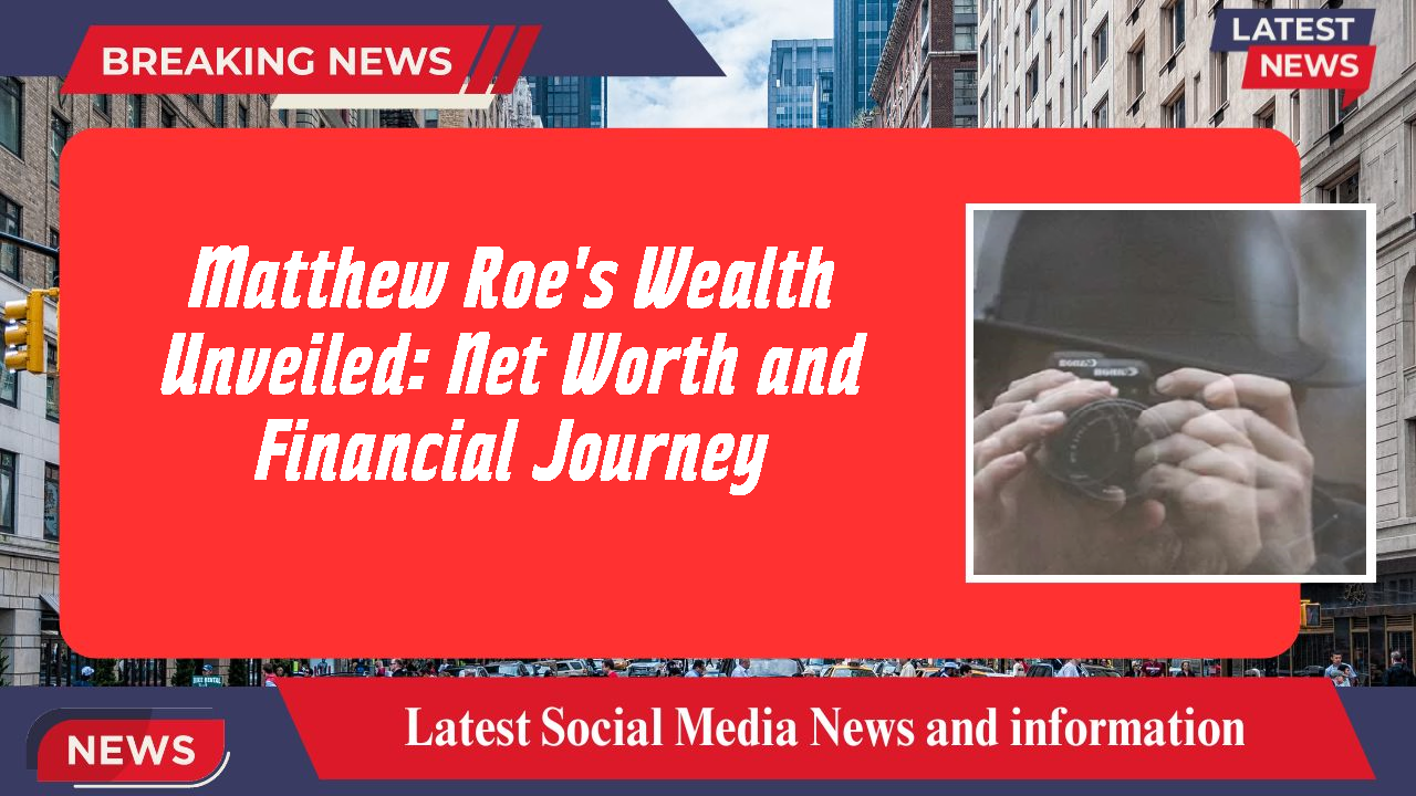 Matthew Roe's Wealth Unveiled: Net Worth and Financial Journey