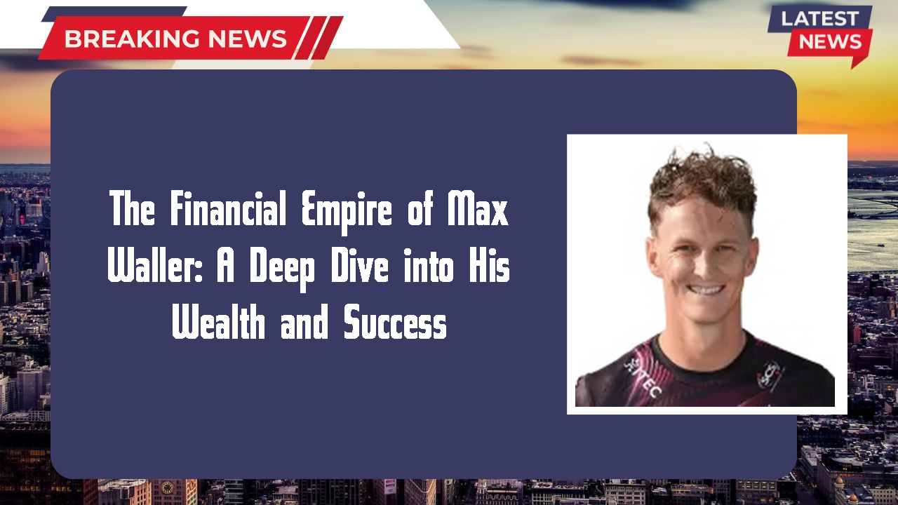 The Financial Empire of Max Waller: A Deep Dive into His Wealth and Success