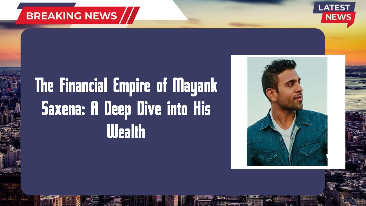 The Financial Empire of Mayank Saxena: A Deep Dive into His Wealth