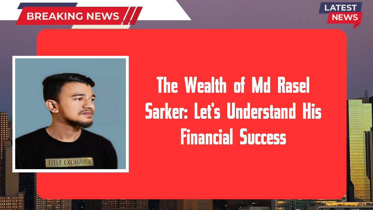 The Wealth of Md Rasel Sarker: Let's Understand His Financial Success