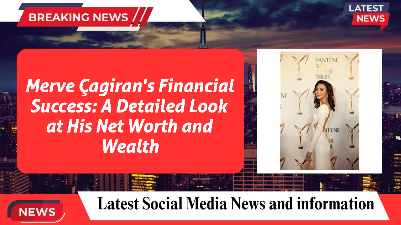 Merve Çagiran's Financial Success: A Detailed Look at His Net Worth and Wealth