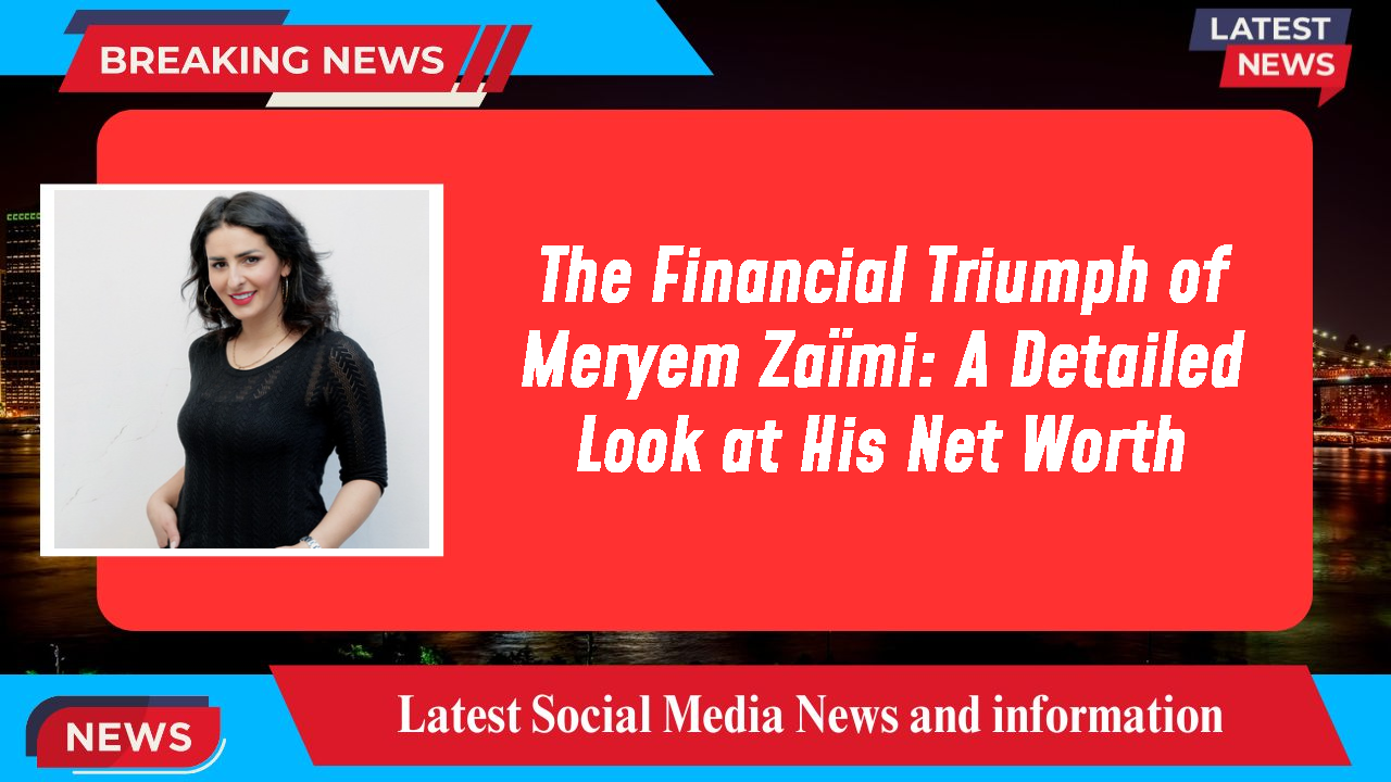 The Financial Triumph of Meryem Zaïmi: A Detailed Look at His Net Worth