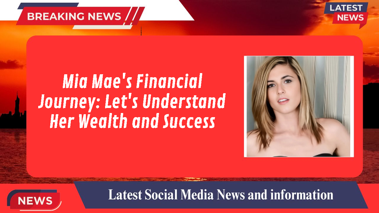 Mia Mae's Financial Journey: Let's Understand Her Wealth and Success