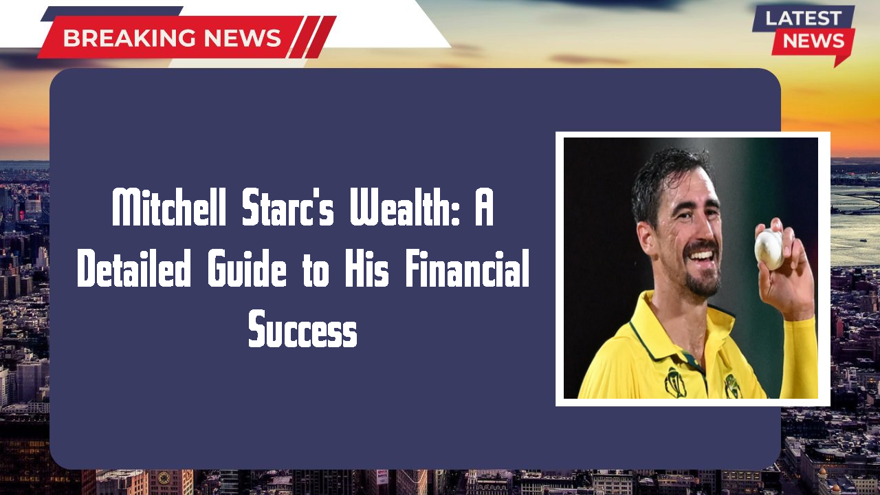 Mitchell Starc's Wealth: A Detailed Guide to His Financial Success