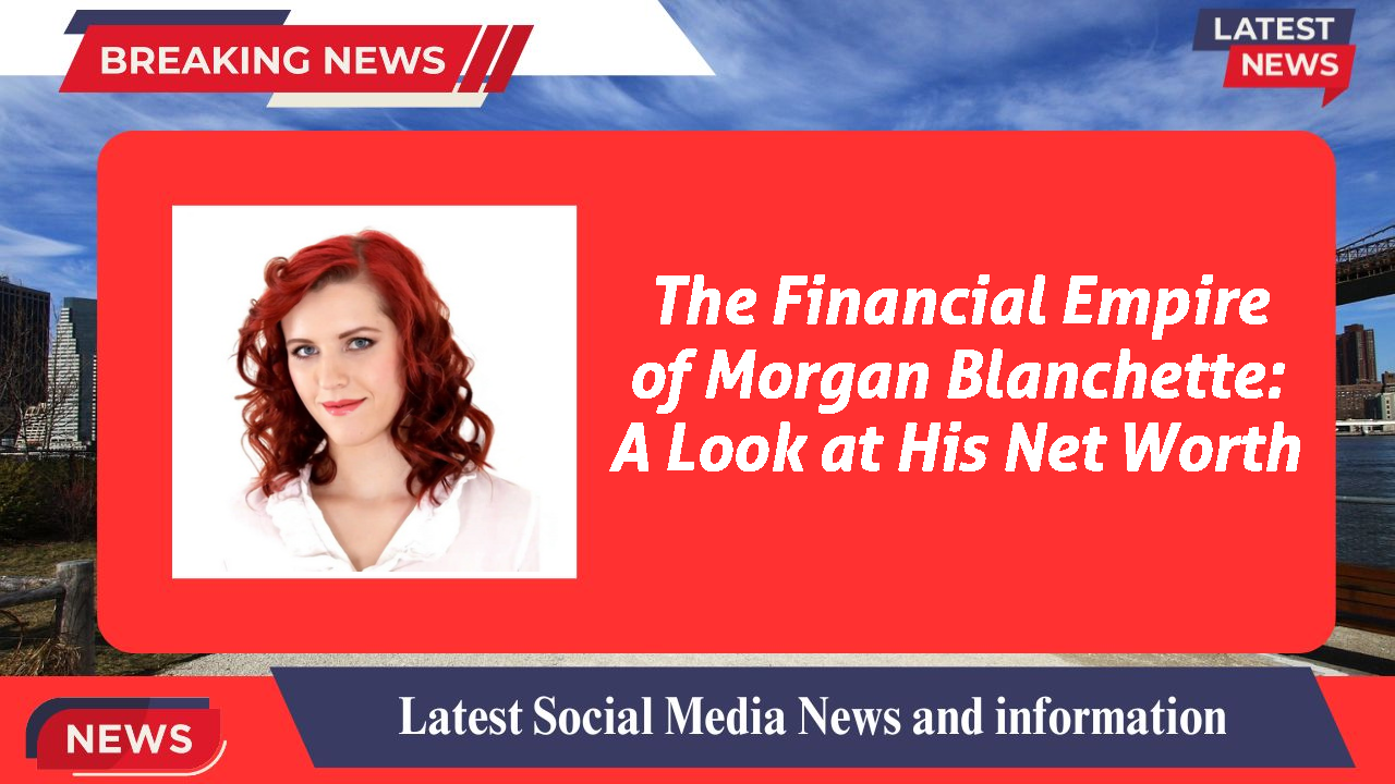 The Financial Empire of Morgan Blanchette: A Look at His Net Worth