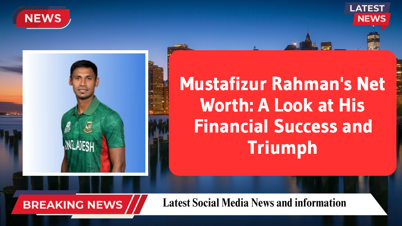 Mustafizur Rahman's Net Worth: A Look at His Financial Success and Triumph