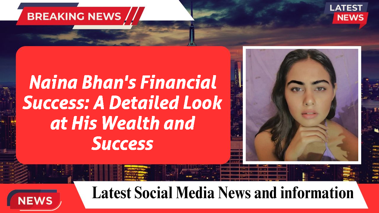 Naina Bhan's Financial Success: A Detailed Look at His Wealth and Success