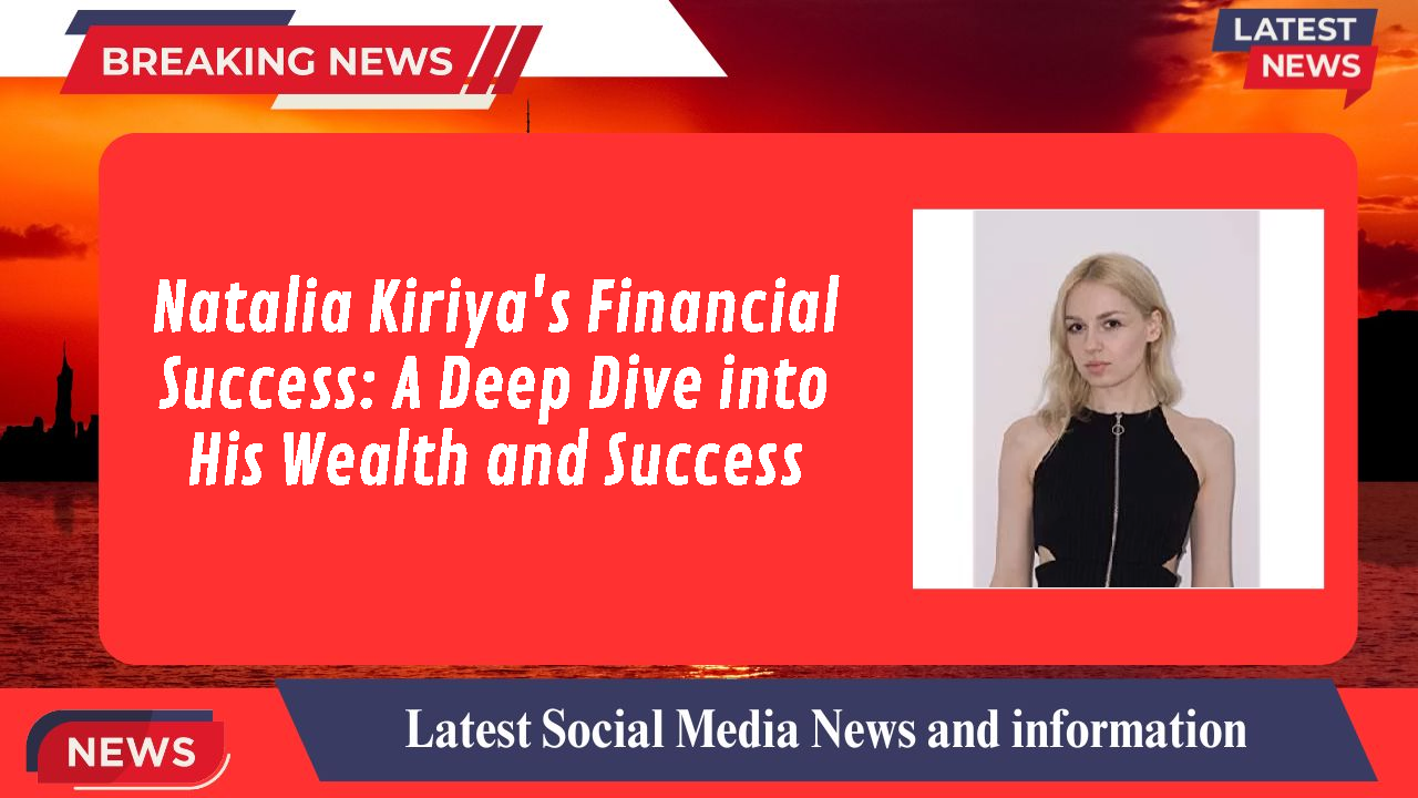 Natalia Kiriya's Financial Success: A Deep Dive into His Wealth and Success