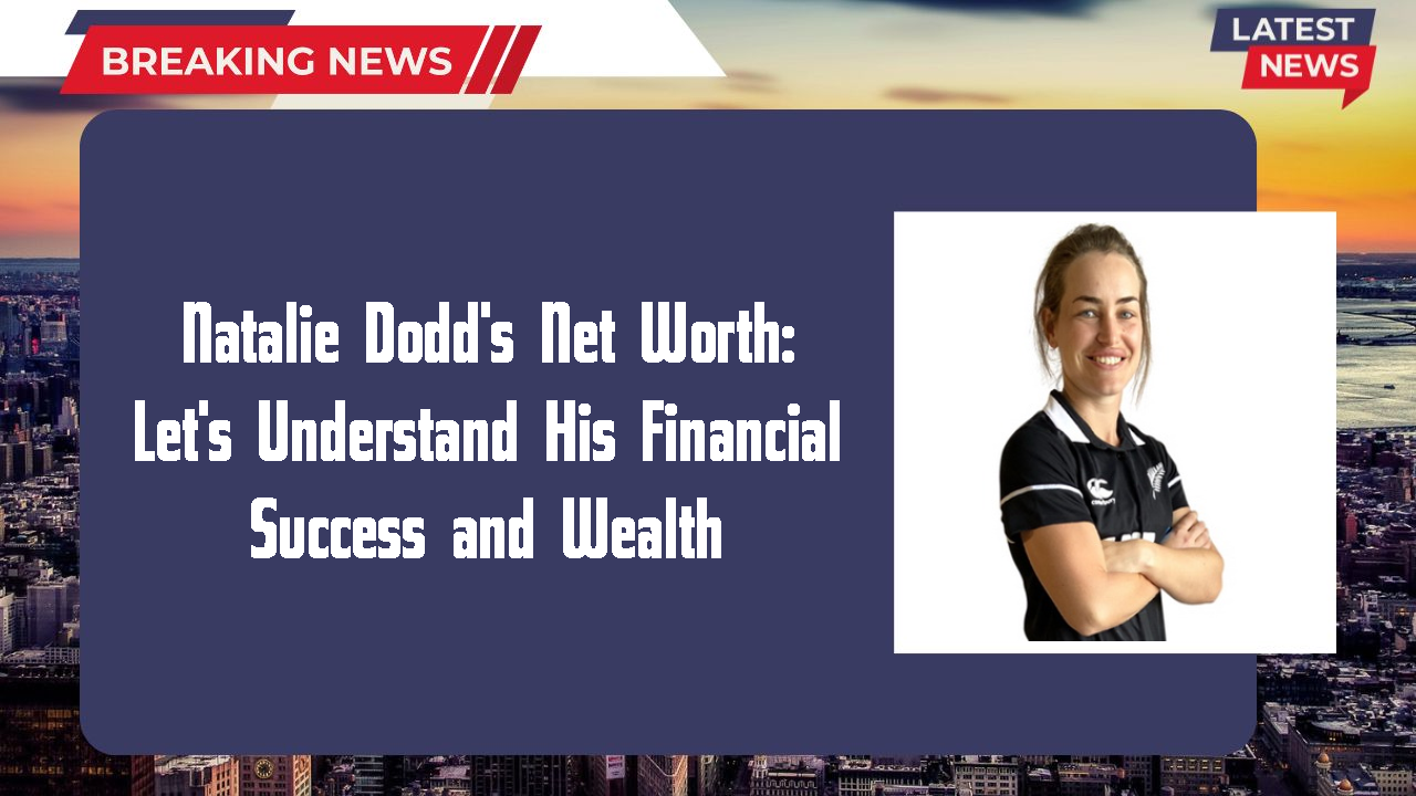 Natalie Dodd's Net Worth: Let's Understand His Financial Success and Wealth