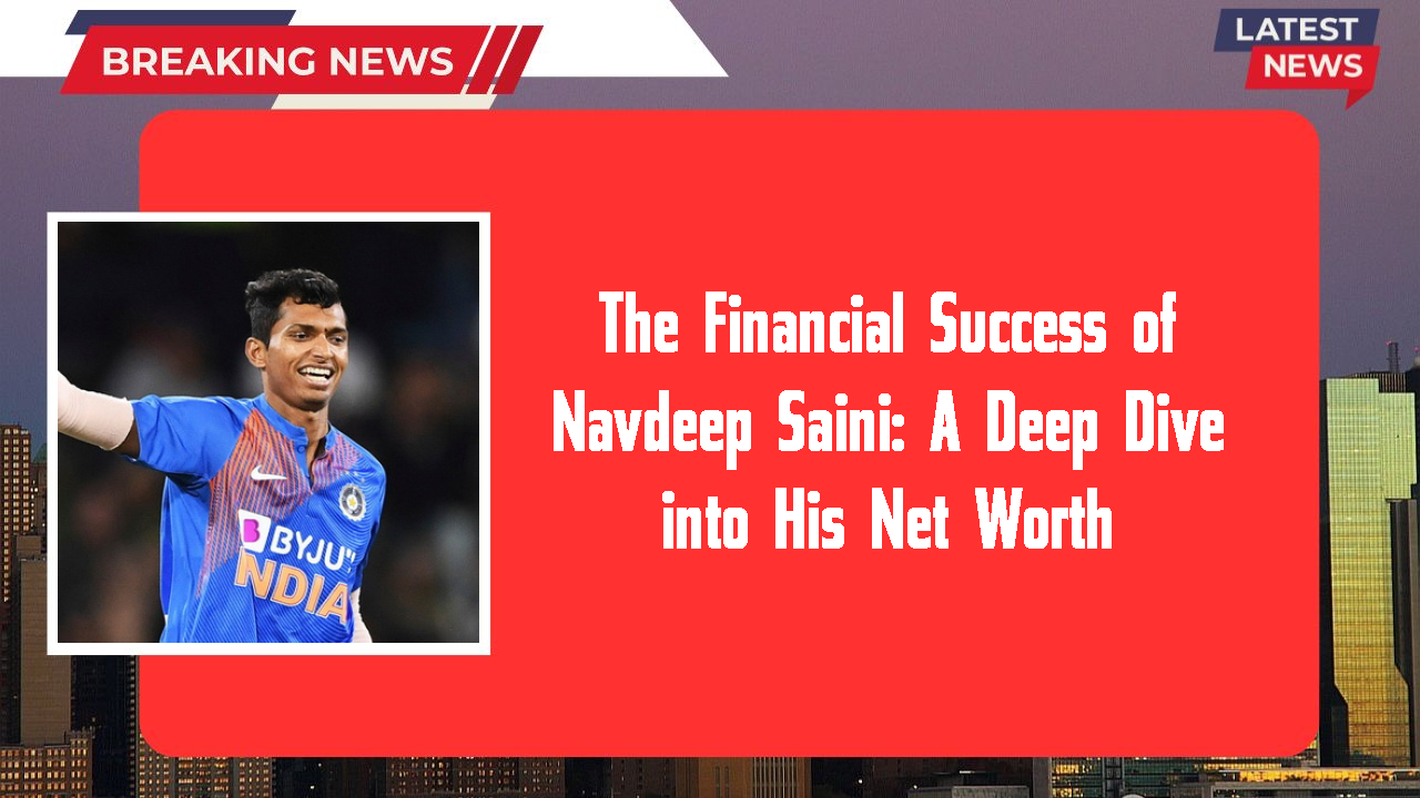 The Financial Success of Navdeep Saini: A Deep Dive into His Net Worth