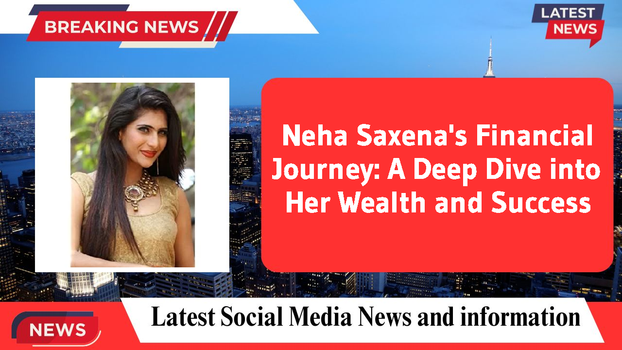 Neha Saxena's Financial Journey: A Deep Dive into Her Wealth and Success