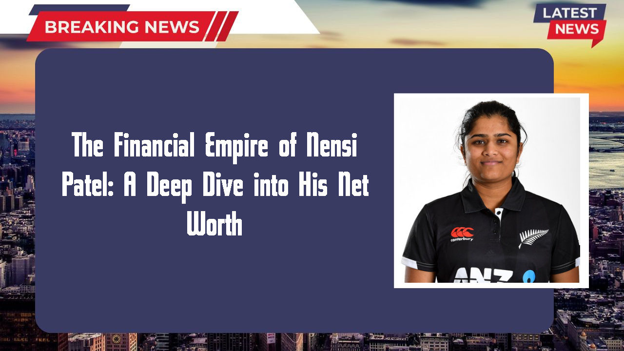 The Financial Empire of Nensi Patel: A Deep Dive into His Net Worth