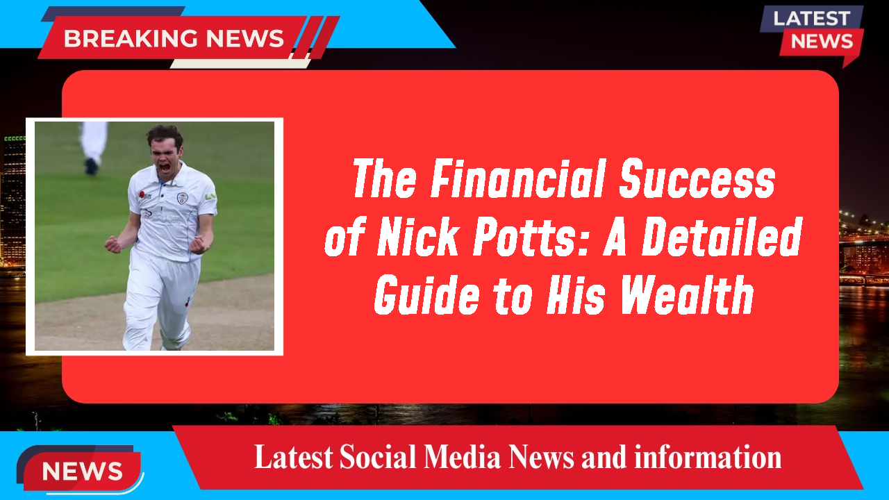 The Financial Success of Nick Potts: A Detailed Guide to His Wealth