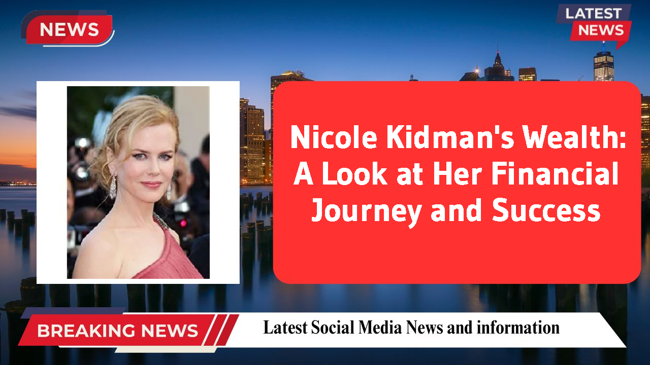 Nicole Kidman's Wealth: A Look at Her Financial Journey and Success