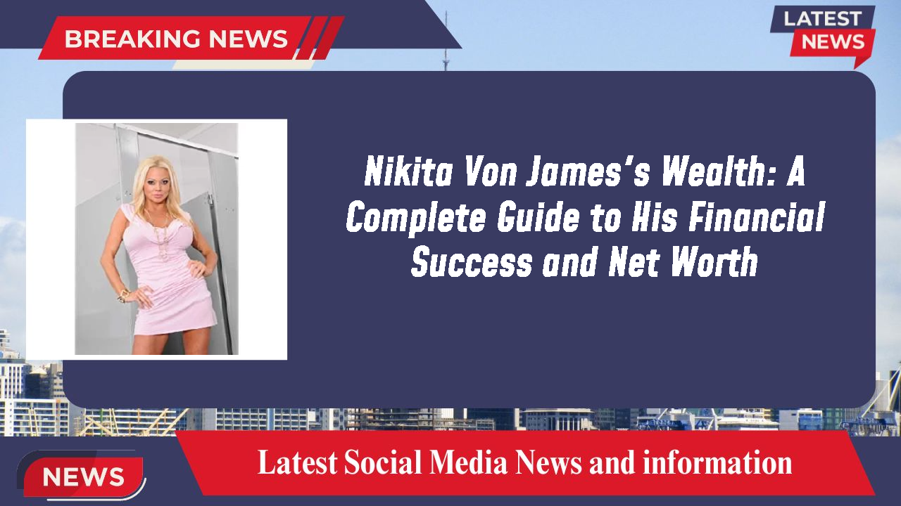 Nikita Von James's Wealth: A Complete Guide to His Financial Success and Net Worth