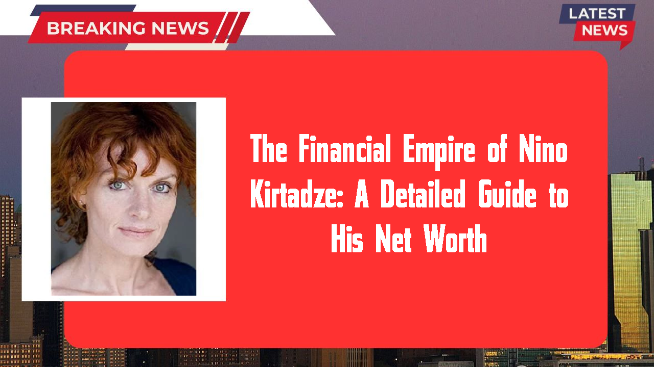 The Financial Empire of Nino Kirtadze: A Detailed Guide to His Net Worth