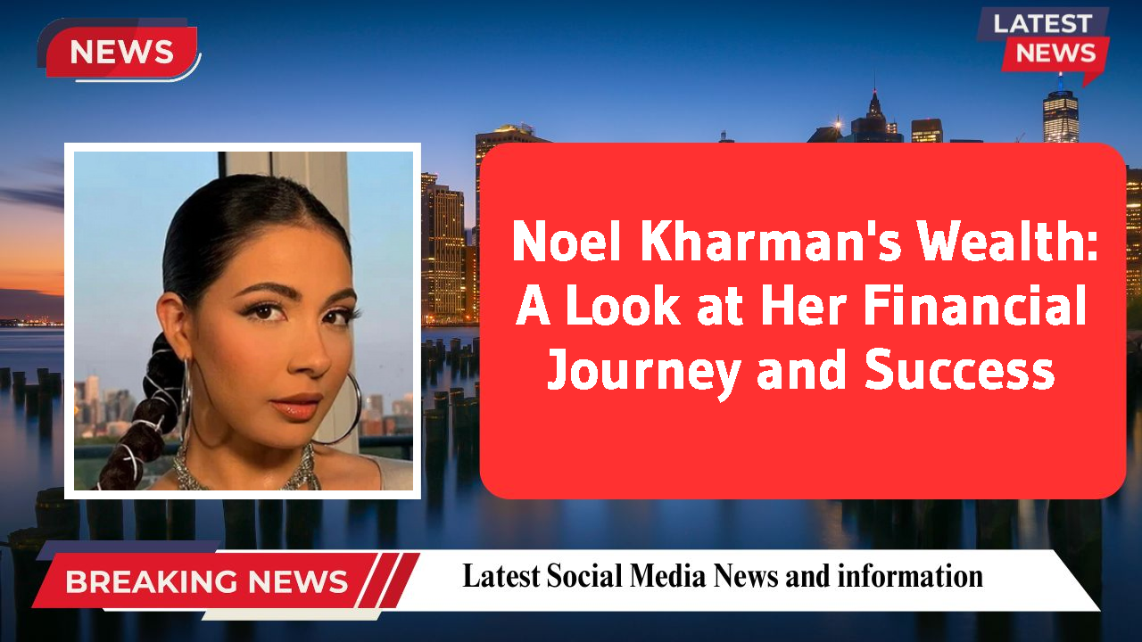 Noel Kharman's Wealth: A Look at Her Financial Journey and Success