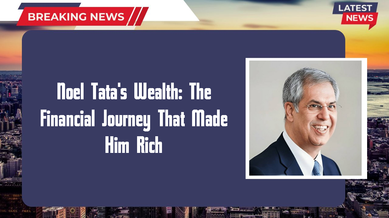 Noel Tata's Wealth: The Financial Journey That Made Him Rich