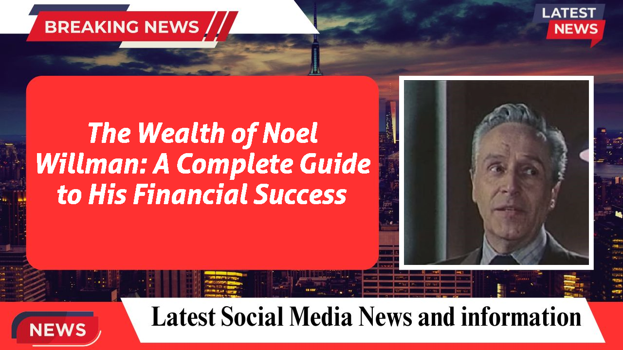 The Wealth of Noel Willman: A Complete Guide to His Financial Success