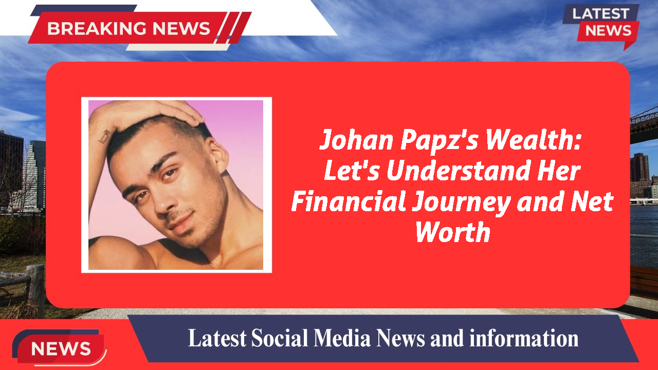 Johan Papz's Wealth: Let's Understand Her Financial Journey and Net Worth