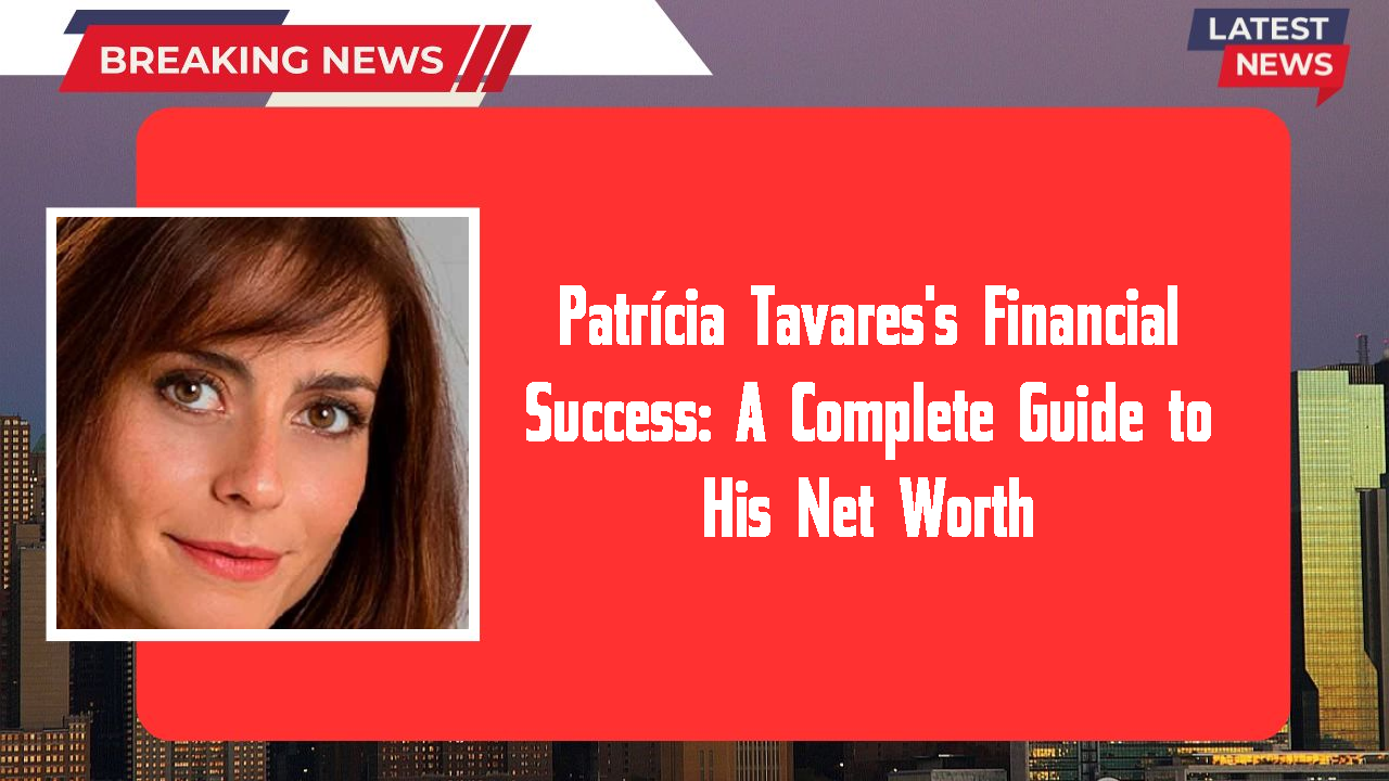 Patrícia Tavares's Financial Success: A Complete Guide to His Net Worth