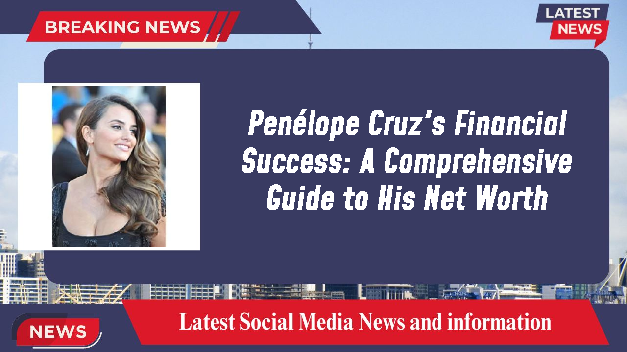 Penélope Cruz's Financial Success: A Comprehensive Guide to His Net Worth