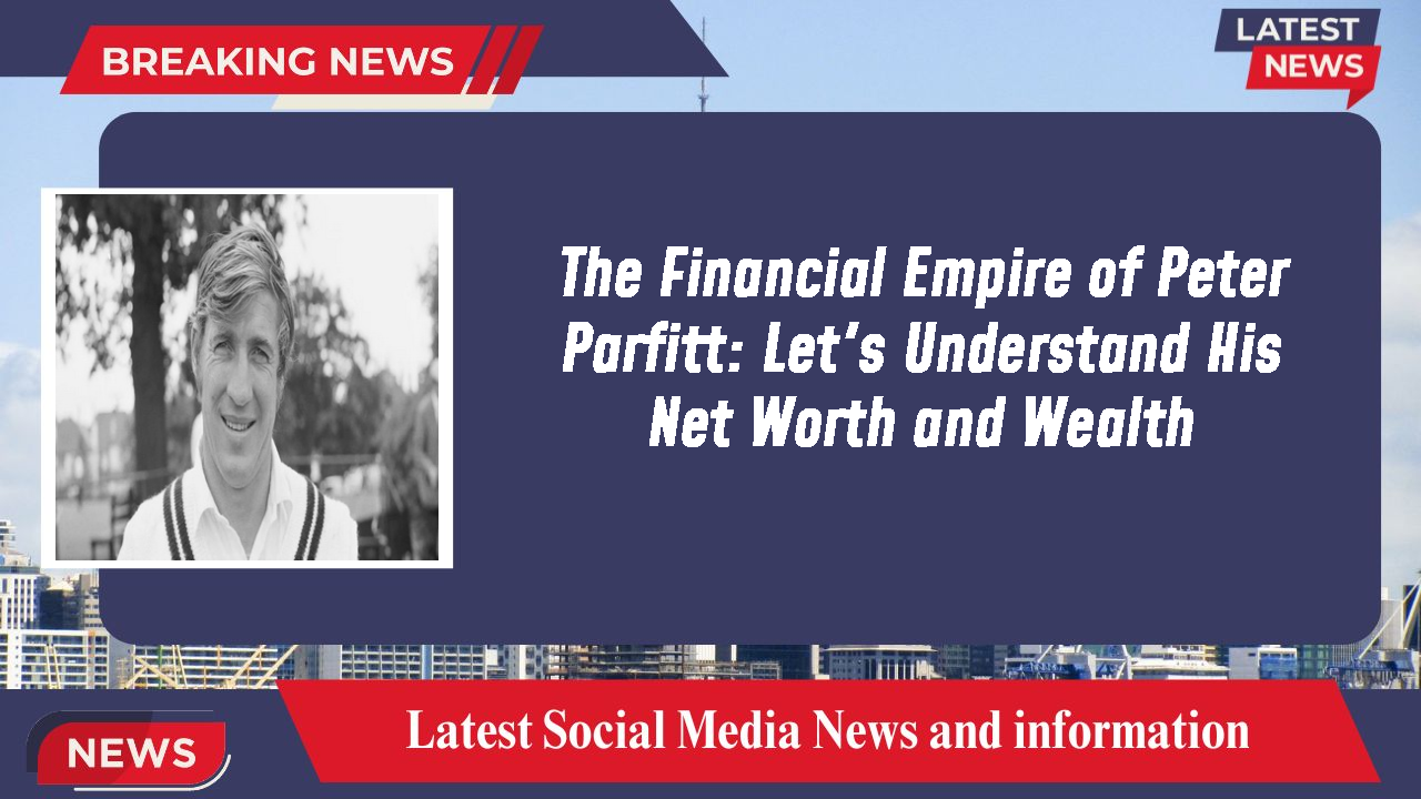 The Financial Empire of Peter Parfitt: Let's Understand His Net Worth and Wealth