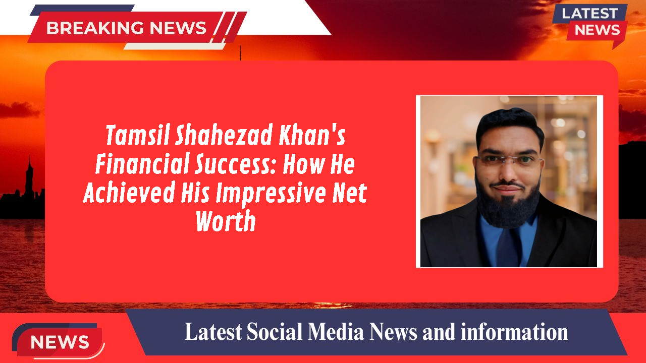 Tamsil Shahezad Khan's Financial Success: How He Achieved His Impressive Net Worth