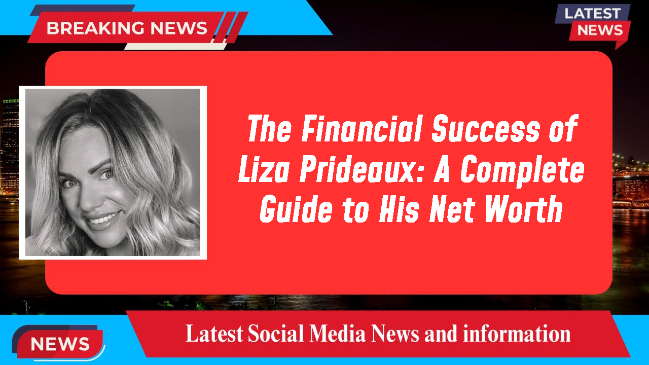 The Financial Success of Liza Prideaux: A Complete Guide to His Net Worth