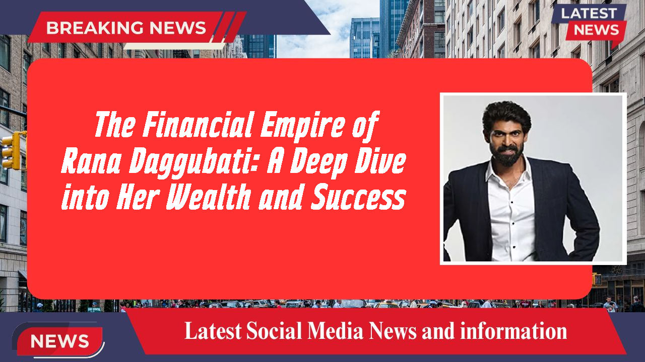 The Financial Empire of Rana Daggubati: A Deep Dive into Her Wealth and Success