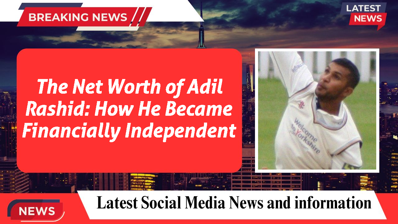 The Net Worth of Adil Rashid: How He Became Financially Independent