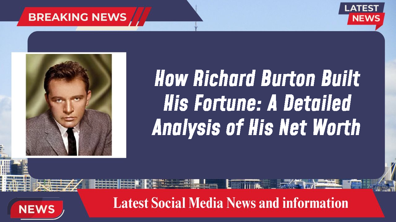 How Richard Burton Built His Fortune: A Detailed Analysis of His Net Worth