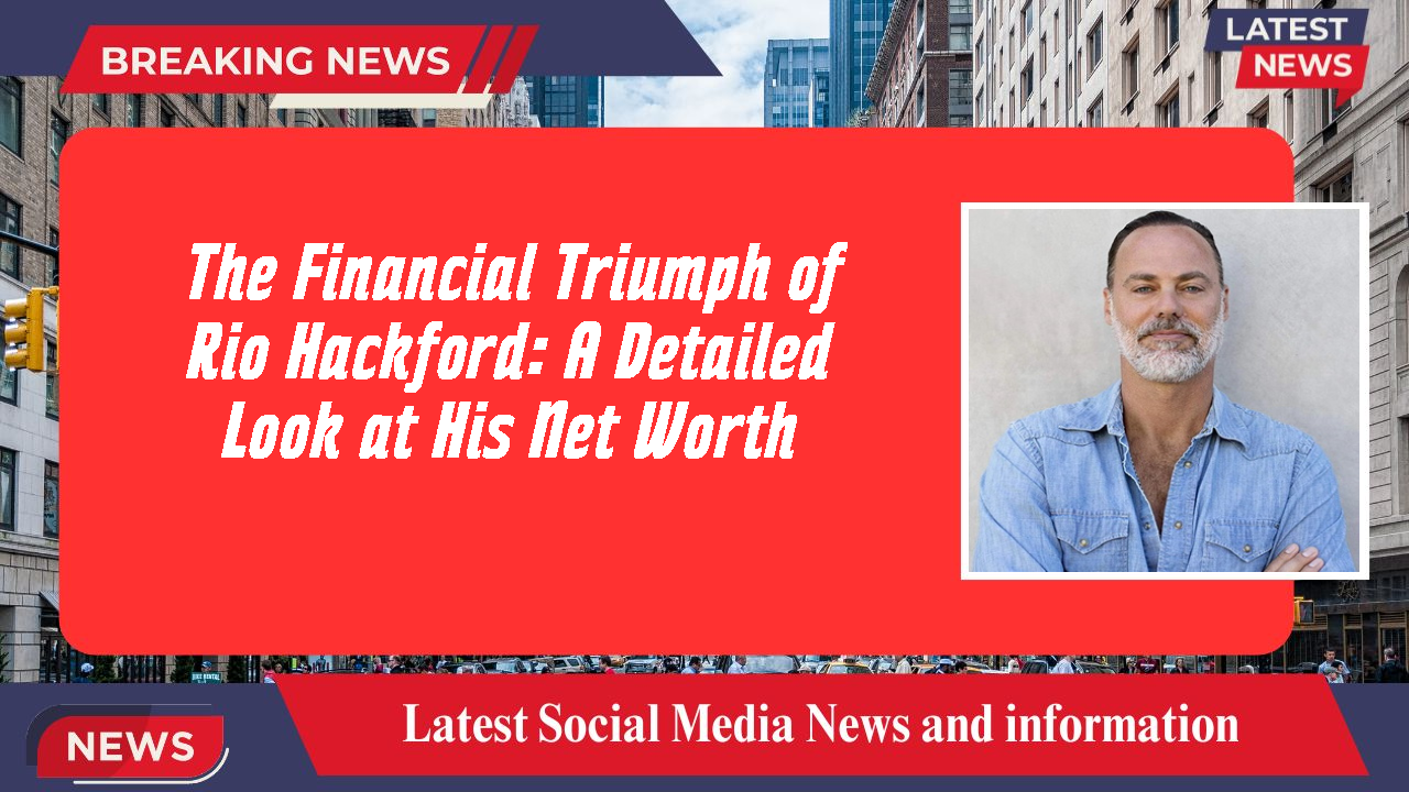 The Financial Triumph of Rio Hackford: A Detailed Look at His Net Worth