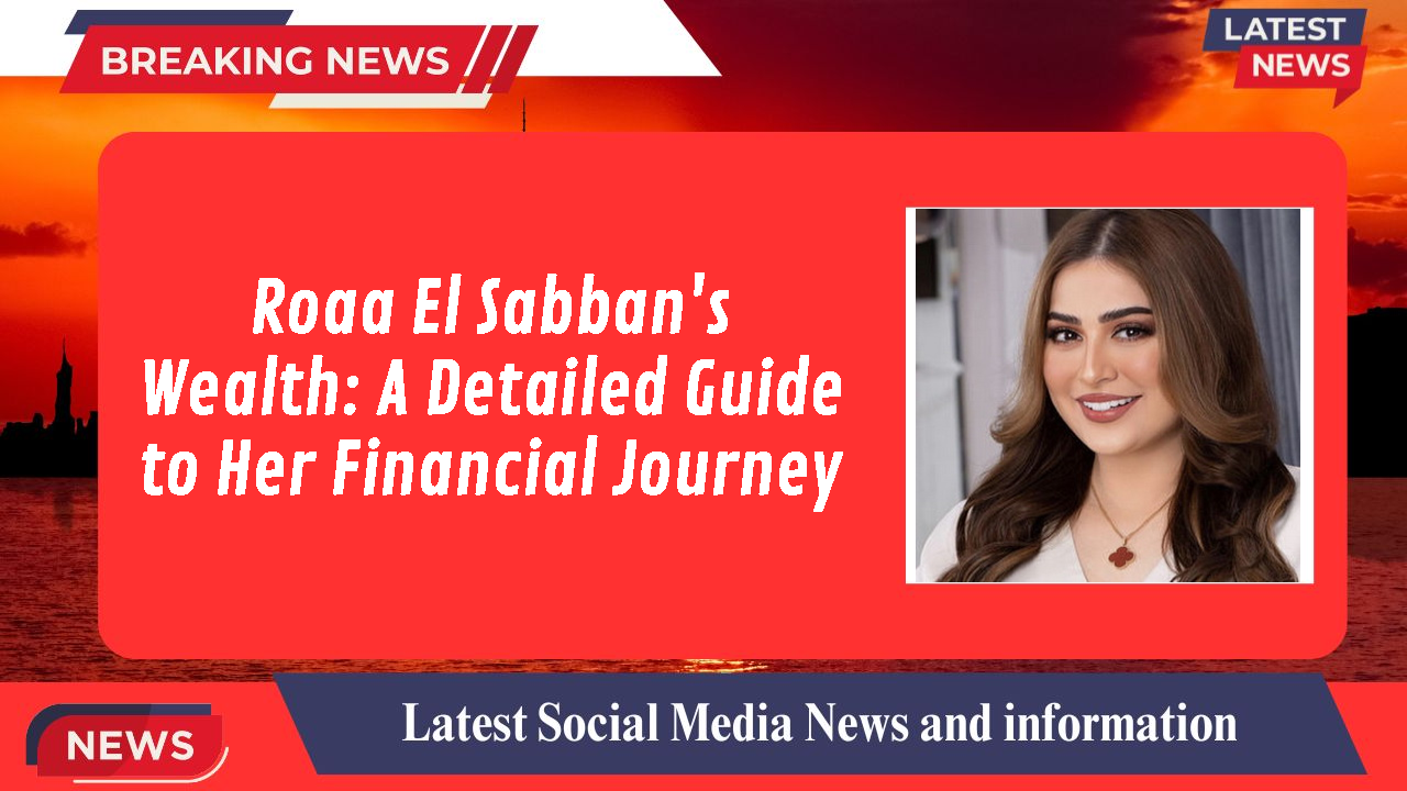 Roaa El Sabban's Wealth: A Detailed Guide to Her Financial Journey