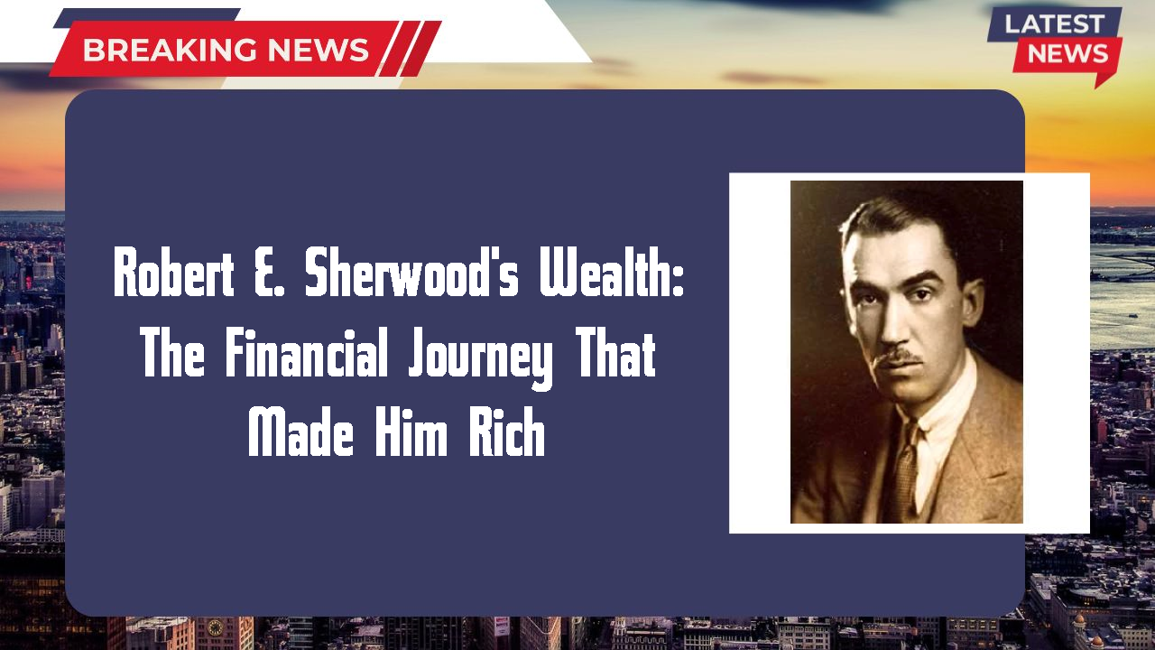 Robert E. Sherwood's Wealth: The Financial Journey That Made Him Rich