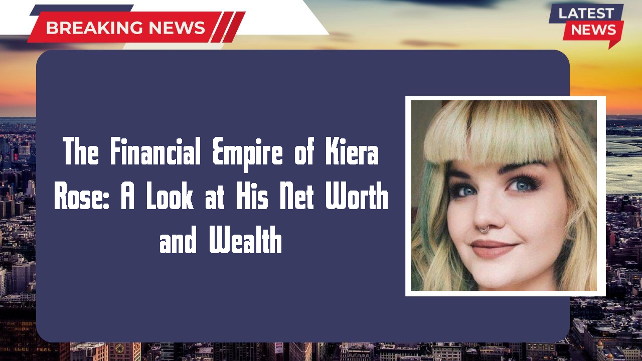 The Financial Empire of Kiera Rose: A Look at His Net Worth and Wealth