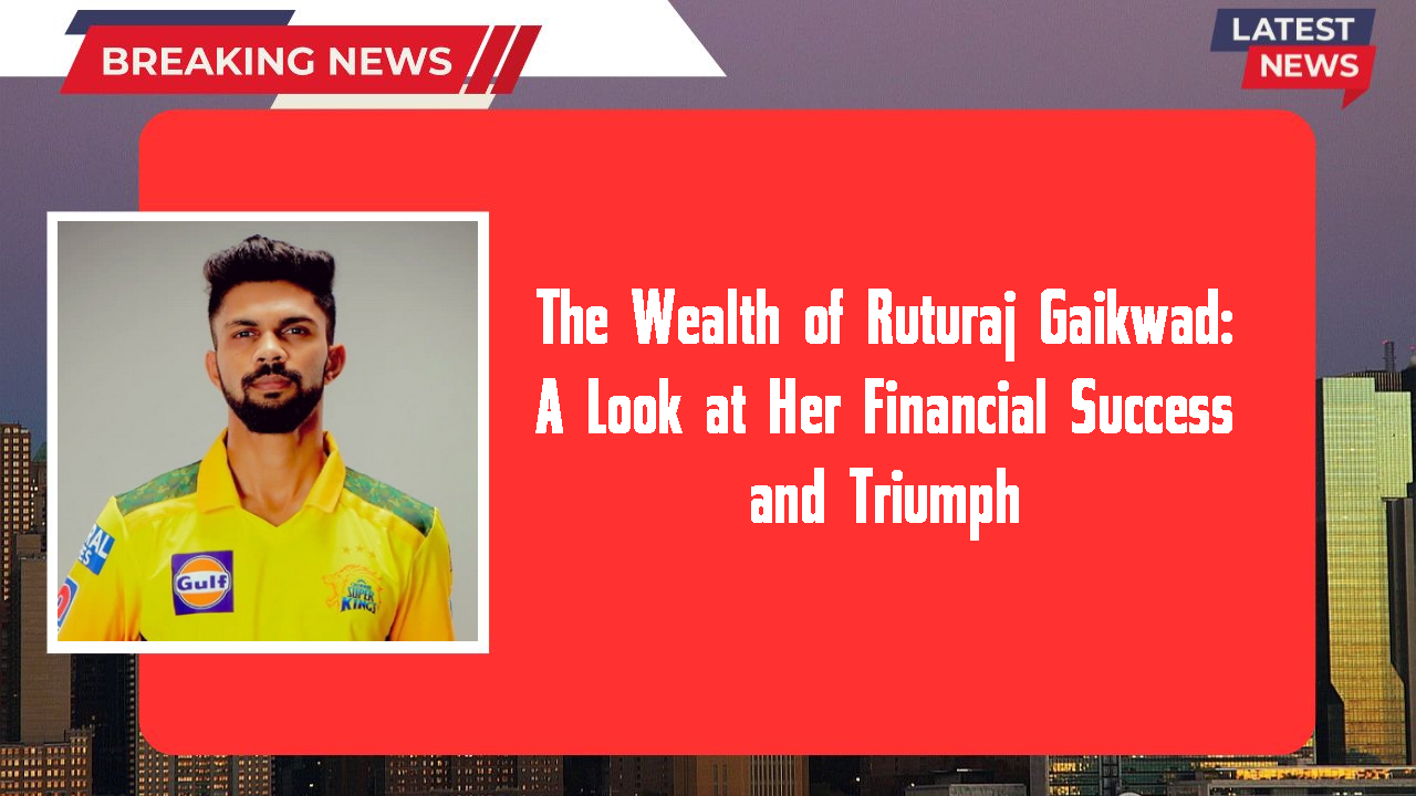 The Wealth of Ruturaj Gaikwad: A Look at Her Financial Success and Triumph